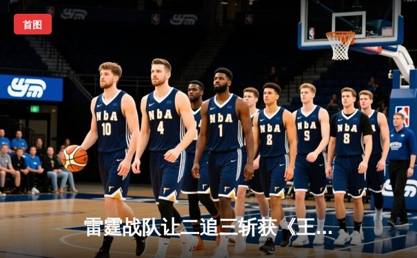 雷霆战队让二追三斩获《王者荣耀》世冠杯总冠军，打野选手雷鸣获FMVP