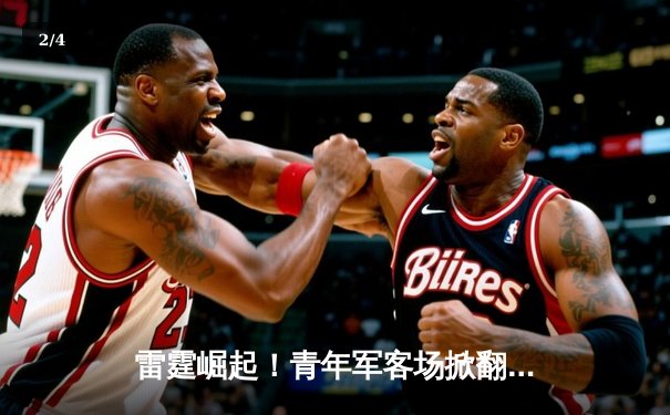 雷霆崛起！青年军客场掀翻卫冕冠军，亚历山大关键三分锁定胜局 - 2