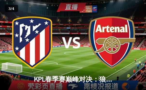 KPL春季赛巅峰对决：狼队4:3险胜EstarPro，Fly关羽绝境救主锁定总决赛席位 - 3