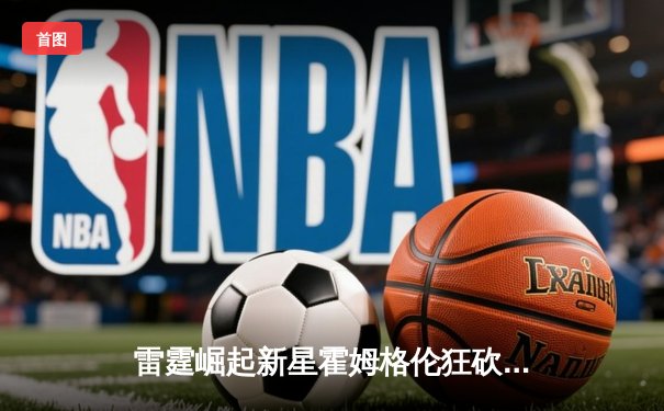 雷霆崛起新星霍姆格伦狂砍35分创生涯新高，率队加时逆转马刺