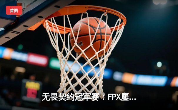 无畏契约冠军赛：FPX鏖战五局力克GEN，zywoo关键局四杀锁定胜局
