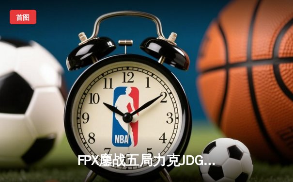 FPX鏖战五局力克JDG，翔掌门卢锡安主宰赛场