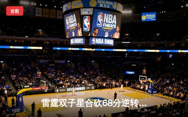 雷霆双子星合砍68分逆转胜勇士，亚历山大末节爆发锁定胜局