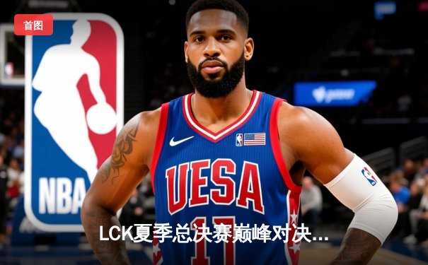 LCK夏季总决赛巅峰对决：T1让二追三逆袭GEN，Faker沙皇主宰生死局