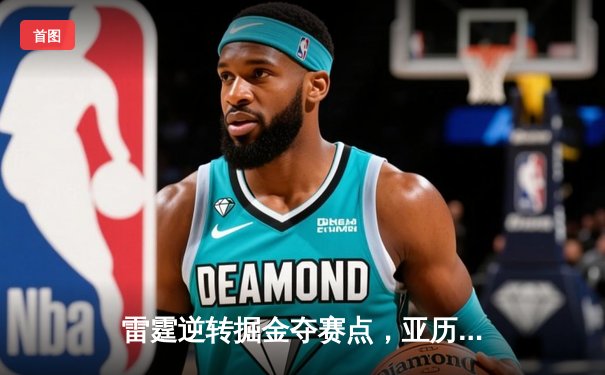 雷霆逆转掘金夺赛点，亚历山大34分导演末节翻盘