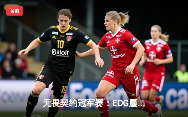 无畏契约冠军赛：EDG鏖战五局力克PRX，亚洲之光闪耀洛杉矶