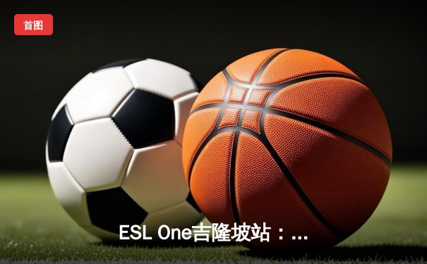ESL One吉隆坡站：AR战队鏖战五局险胜GG，中国DOTA2再夺世界级桂冠