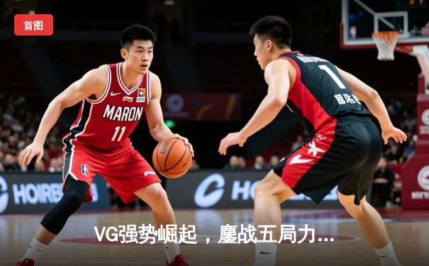 VG强势崛起，鏖战五局力克LGD斩获DPC中国区冠军