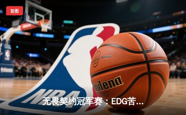无畏契约冠军赛：EDG苦战五局惊险晋级，中国电竞再创历史
