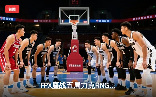 FPX鏖战五局力克RNG，LPL春季赛季后赛上演史诗级翻盘