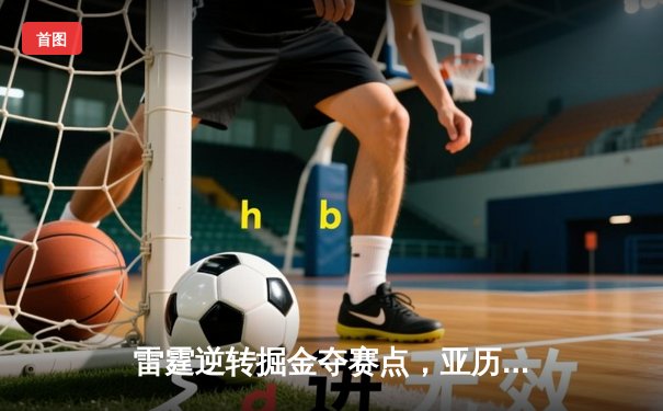 雷霆逆转掘金夺赛点，亚历山大34分导演20分大翻盘