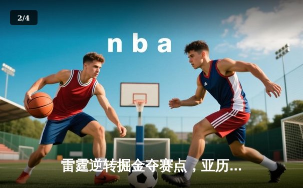 雷霆逆转掘金夺赛点，亚历山大34分导演20分大翻盘 - 2