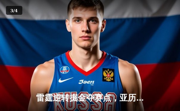 雷霆逆转掘金夺赛点，亚历山大34分导演20分大翻盘 - 3