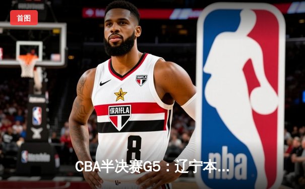 CBA半决赛G5：辽宁本钢加时逆转广东宏远 赵继伟33分率队挺进总决赛